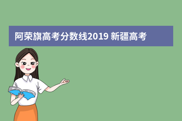 阿荣旗高考分数线2019 新疆高考录取分数线